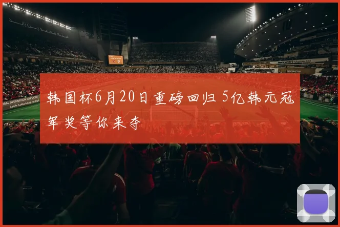 韩国杯6月20日重磅回归 5亿韩元冠军奖等你来夺