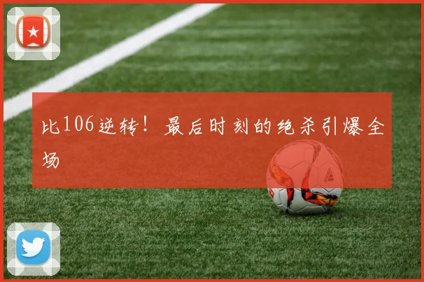 比106逆转！最后时刻的绝杀引爆全场