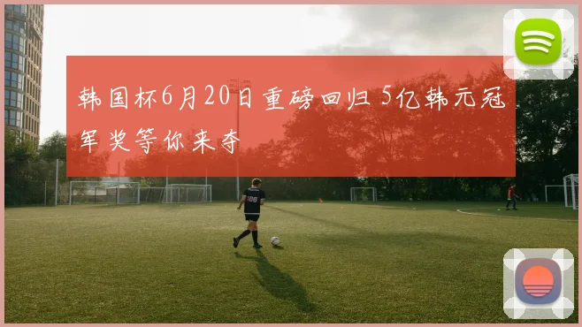 韩国杯6月20日重磅回归 5亿韩元冠军奖等你来夺