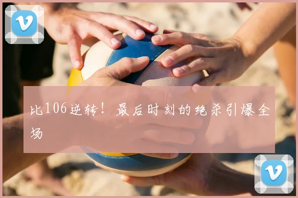 比106逆转！最后时刻的绝杀引爆全场