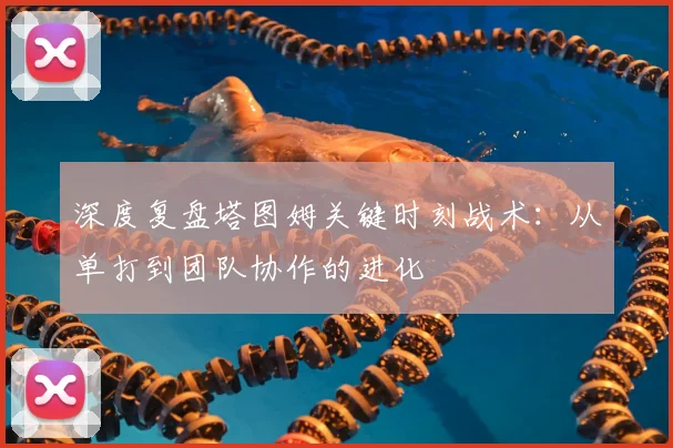 深度复盘塔图姆关键时刻战术:从单打到团队协作的进化