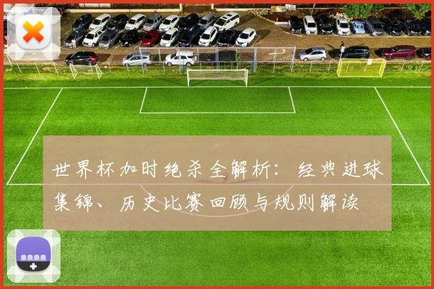 世界杯加时绝杀全解析：经典进球集锦、历史比赛回顾与规则解读