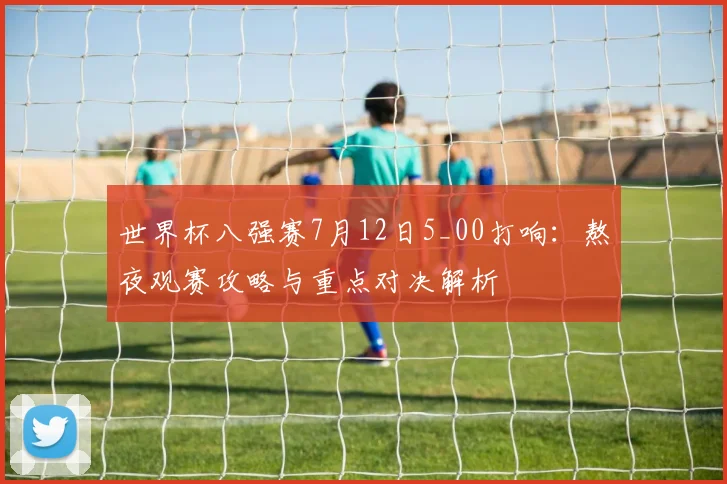 世界杯八强赛7月12日5_00打响:熬夜观赛攻略与重点对决解析