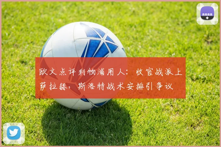 欧文点评利物浦用人：收官战派上萨拉赫，斯洛特战术安排引争议