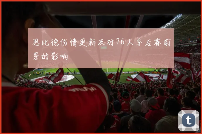 恩比德伤情更新及对76人季后赛前景的影响