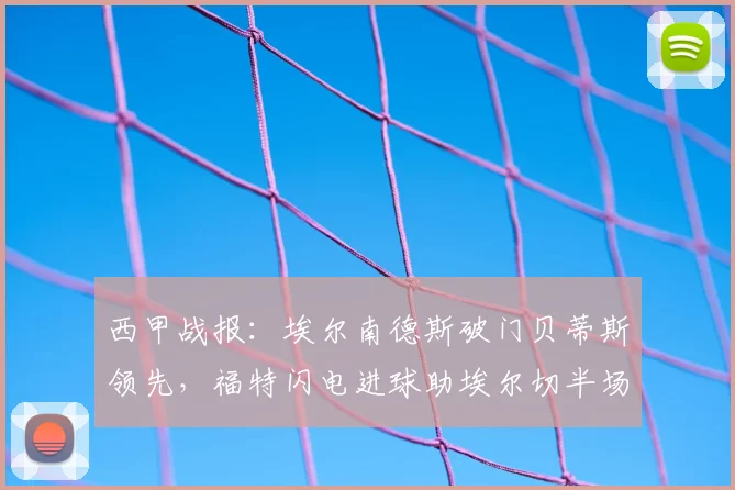 西甲战报：埃尔南德斯破门贝蒂斯领先，福特闪电进球助埃尔切半场扳平