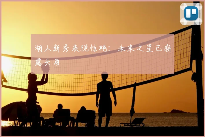 湖人新秀表现惊艳：未来之星已崭露头角