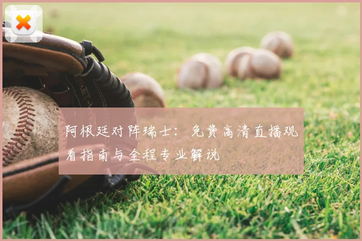 阿根廷对阵瑞士:免费高清直播观看指南与全程专业解说